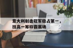 华体会APP-包含意大利射击冠军稳占第一，技高一筹称霸赛场的词条