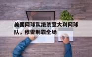 华体会体育-美国网球队绝杀意大利网球队，穆雷制霸全场